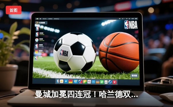 曼城加冕四连冠！哈兰德双响定乾坤 阿森纳憾失冠军