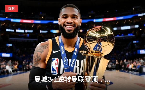 曼城3-1逆转曼联登顶，哈兰德双响主导曼市德比