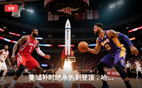 曼城补时绝杀热刺登顶，哈兰德双响锁定胜局