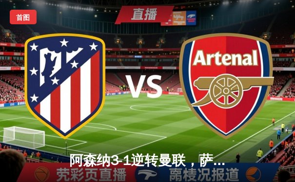 阿森纳3-1逆转曼联，萨卡传射建功，哈弗茨绝杀定乾坤