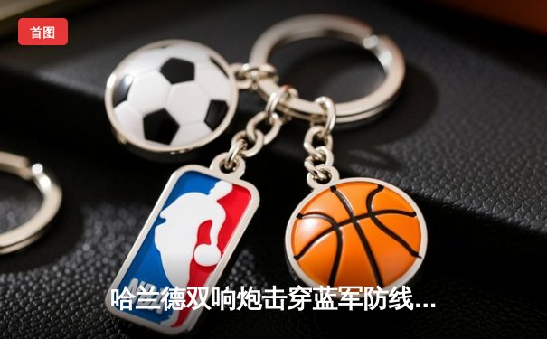 哈兰德双响炮击穿蓝军防线 曼城3-1切尔西距榜首仅1分