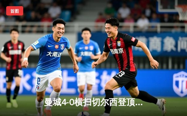 曼城4-0横扫切尔西登顶英超积分榜，哈兰德双响破纪录