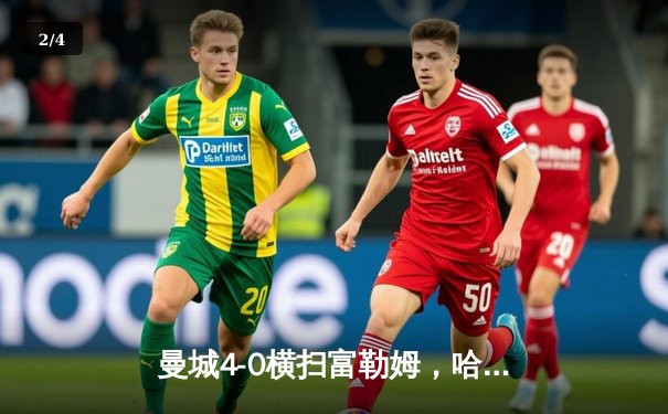 曼城4-0横扫富勒姆，哈兰德双响领跑射手榜，蓝月亮豪取英超五连胜 - 2