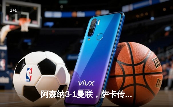 阿森纳3-1曼联，萨卡传射建功，赖斯补时绝杀锁定胜局 - 3