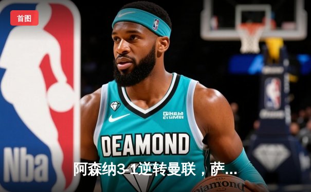 阿森纳3-1逆转曼联，萨卡传射建功，争冠悬念再起