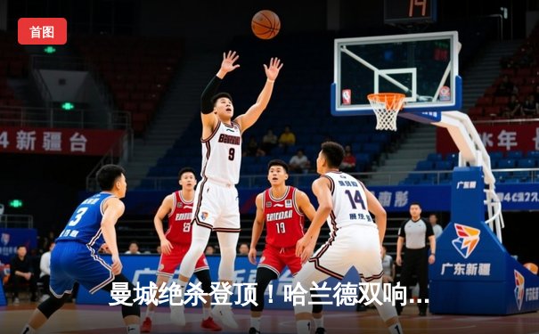 曼城绝杀登顶！哈兰德双响+补时点射 3-2逆转热刺重夺榜首