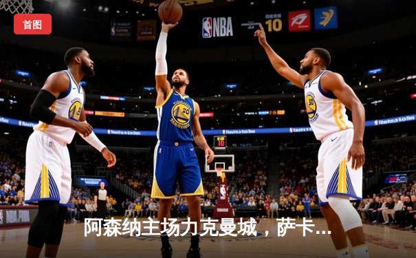 阿森纳主场力克曼城，萨卡制胜球点燃酋长球场