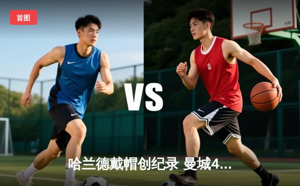 哈兰德戴帽创纪录 曼城4-1逆转维拉豪取十连胜