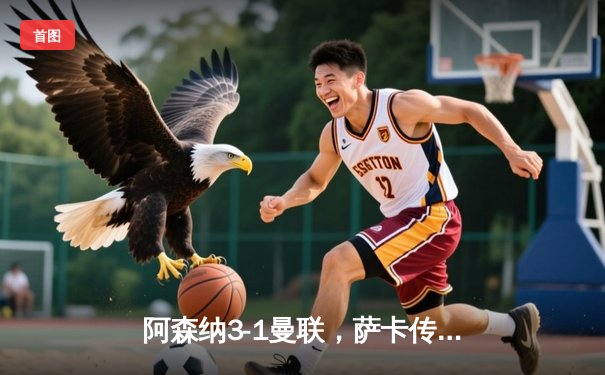 阿森纳3-1曼联，萨卡传射建功，枪手保持英超争冠希望