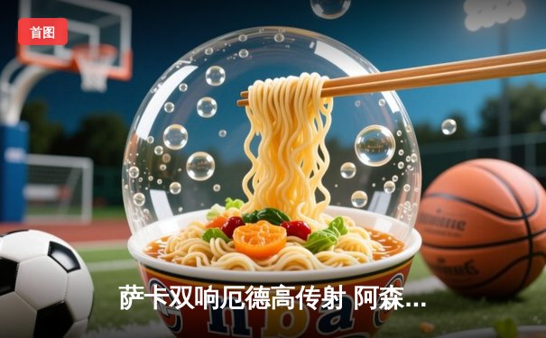 萨卡双响厄德高传射 阿森纳3-1逆转曼联重返英超榜首