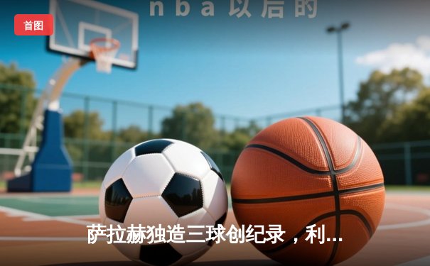 萨拉赫独造三球创纪录，利物浦4-1逆转切尔西登顶积分榜