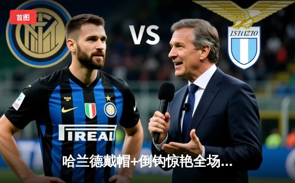 哈兰德戴帽+倒钩惊艳全场 曼城4-1逆转维拉紧追阿森纳