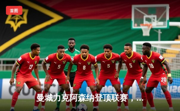 曼城力克阿森纳登顶联赛，哈兰德双响主宰天王山之战