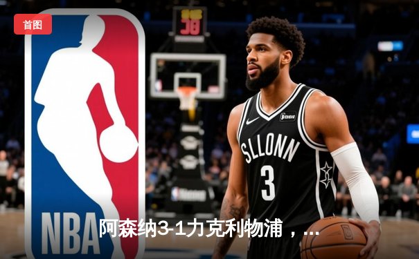 阿森纳3-1力克利物浦，萨卡传射建功领跑积分榜