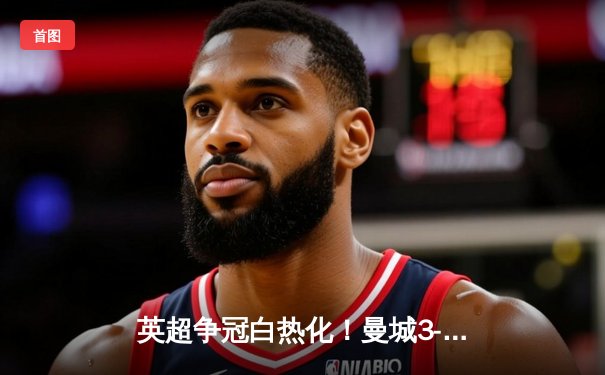 英超争冠白热化！曼城3-1曼联，哈兰德双响领跑射手榜