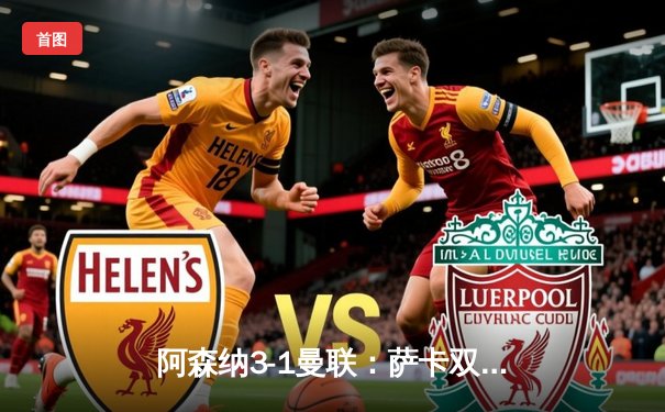 阿森纳3-1曼联：萨卡双响定乾坤，枪手争冠之路再添关键三分