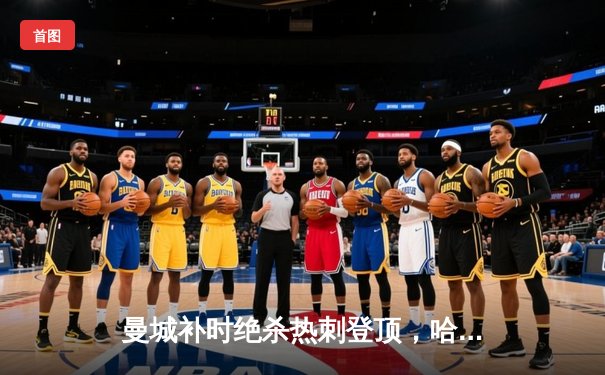 曼城补时绝杀热刺登顶，哈兰德双响领跑射手榜