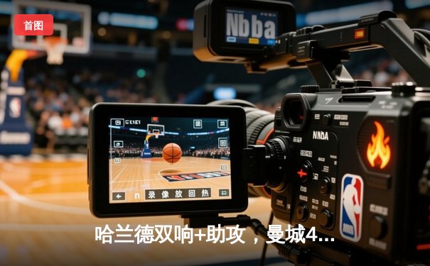 哈兰德双响+助攻，曼城4-1大胜维拉，英超争冠悬念再起