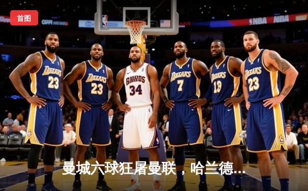 曼城六球狂屠曼联，哈兰德双响创英超纪录