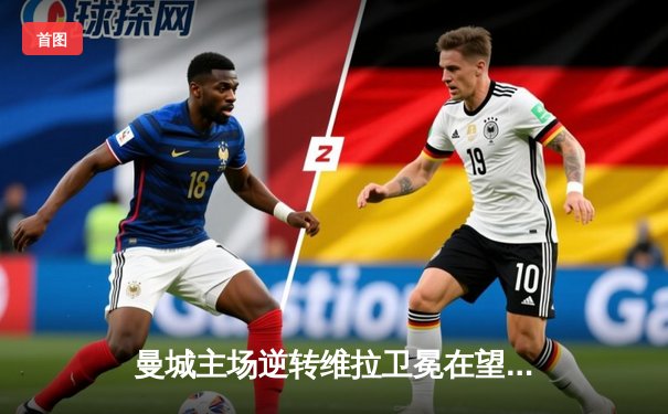 曼城主场逆转维拉卫冕在望，哈兰德双响破纪录