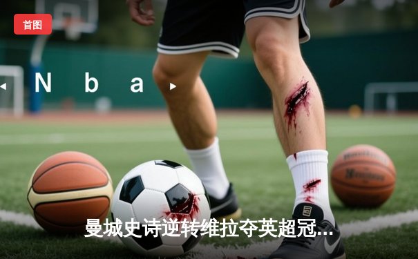 曼城史诗逆转维拉夺英超冠军，京多安双响导演奇迹之战