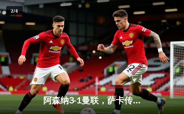 阿森纳3-1曼联，萨卡传射建功，赖斯补时锁定胜局 - 2