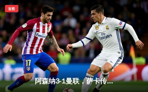 阿森纳3-1曼联，萨卡传射建功，赖斯补时锁定胜局