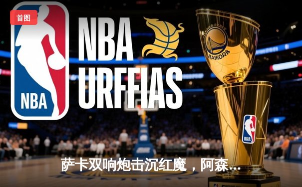 萨卡双响炮击沉红魔，阿森纳3-1曼联重登英超榜首