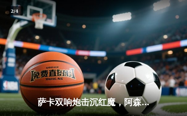 萨卡双响炮击沉红魔，阿森纳3-1曼联重登英超榜首 - 2