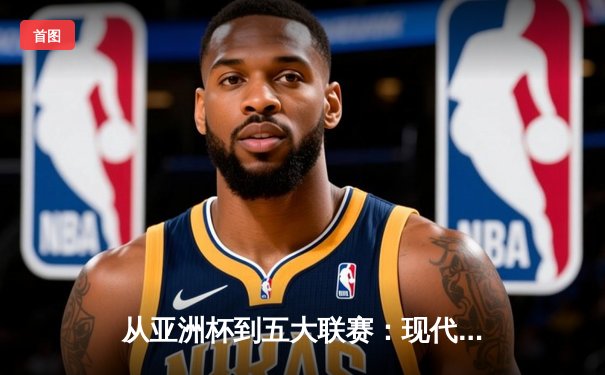 从亚洲杯到五大联赛：现代体育的战术革命与商业博弈