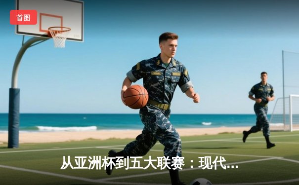 从亚洲杯到五大联赛：现代体育的战术革命与商业博弈